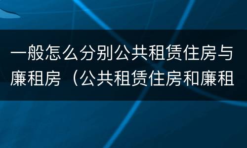 一般怎么分别公共租赁住房与廉租房（公共租赁住房和廉租房的区别）