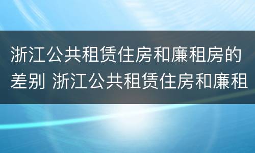 浙江公共租赁住房和廉租房的差别 浙江公共租赁住房和廉租房的差别在哪