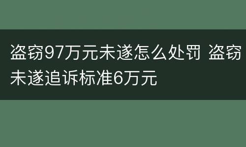 盗窃97万元未遂怎么处罚 盗窃未遂追诉标准6万元