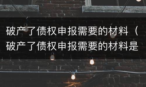破产了债权申报需要的材料（破产了债权申报需要的材料是）