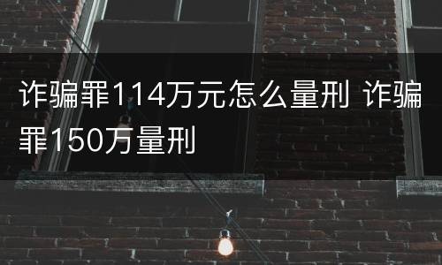 诈骗罪114万元怎么量刑 诈骗罪150万量刑