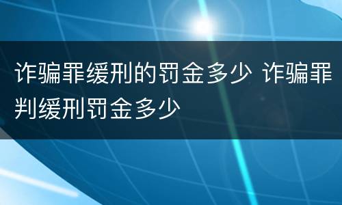 诈骗罪缓刑的罚金多少 诈骗罪判缓刑罚金多少