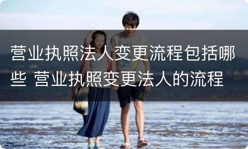 营业执照法人变更流程包括哪些 营业执照变更法人的流程