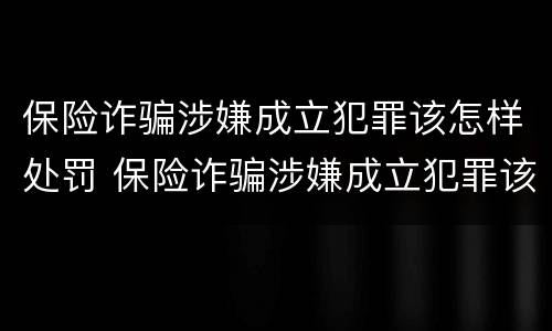 保险诈骗涉嫌成立犯罪该怎样处罚 保险诈骗涉嫌成立犯罪该怎样处罚他