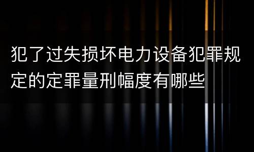 犯了过失损坏电力设备犯罪规定的定罪量刑幅度有哪些