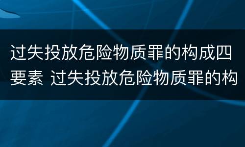过失投放危险物质罪的构成四要素 过失投放危险物质罪的构成四要素是