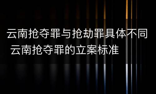 云南抢夺罪与抢劫罪具体不同 云南抢夺罪的立案标准