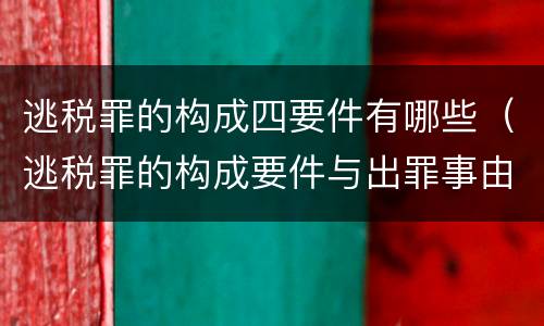 逃税罪的构成四要件有哪些(逃税罪的构成要件与出罪事由)