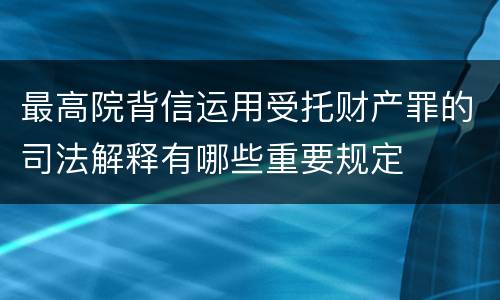 最高院背信运用受托财产罪的司法解释有哪些重要规定