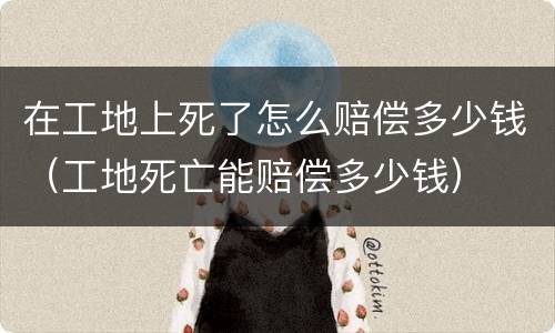 在工地上死了怎么赔偿多少钱（工地死亡能赔偿多少钱）