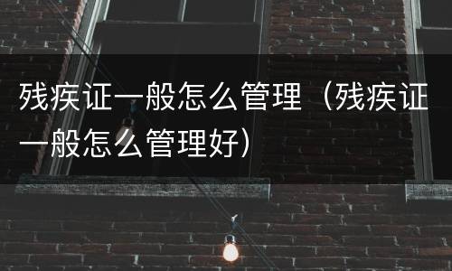 残疾证一般怎么管理（残疾证一般怎么管理好）