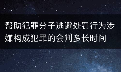 帮助犯罪分子逃避处罚行为涉嫌构成犯罪的会判多长时间