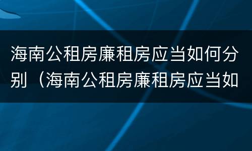 海南公租房廉租房应当如何分别（海南公租房廉租房应当如何分别选房）