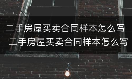 二手房屋买卖合同样本怎么写 二手房屋买卖合同样本怎么写才有效