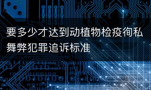 要多少才达到动植物检疫徇私舞弊犯罪追诉标准