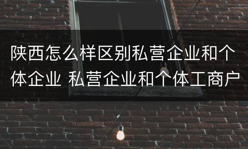 陕西怎么样区别私营企业和个体企业 私营企业和个体工商户的区别哪些?