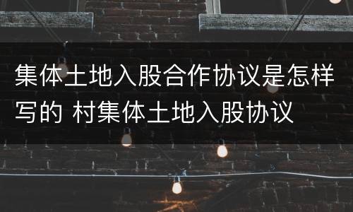 集体土地入股合作协议是怎样写的 村集体土地入股协议