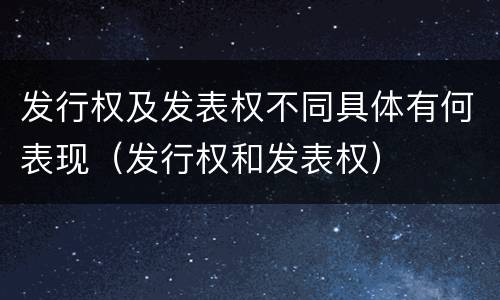 发行权及发表权不同具体有何表现（发行权和发表权）