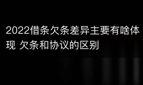 2022借条欠条差异主要有啥体现 欠条和协议的区别