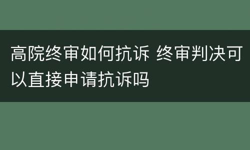 高院终审如何抗诉 终审判决可以直接申请抗诉吗