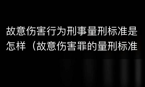 故意伤害行为刑事量刑标准是怎样（故意伤害罪的量刑标准是什么）