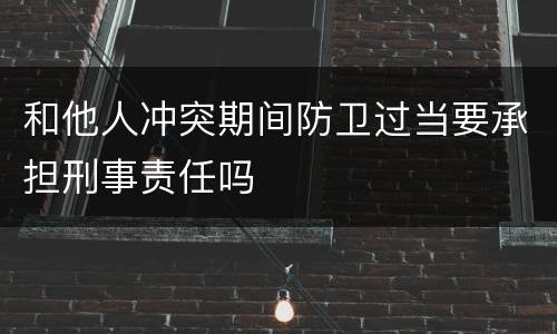 和他人冲突期间防卫过当要承担刑事责任吗