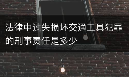 法律中过失损坏交通工具犯罪的刑事责任是多少