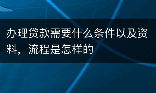 办理贷款需要什么条件以及资料，流程是怎样的