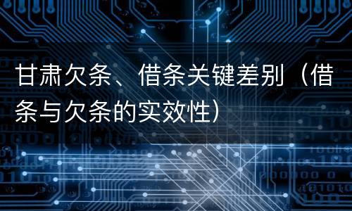 甘肃欠条、借条关键差别（借条与欠条的实效性）