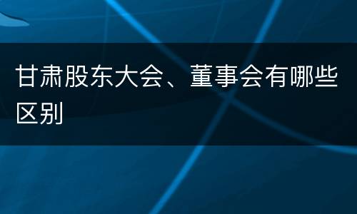 甘肃股东大会、董事会有哪些区别