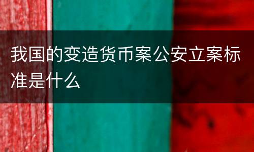 我国的变造货币案公安立案标准是什么