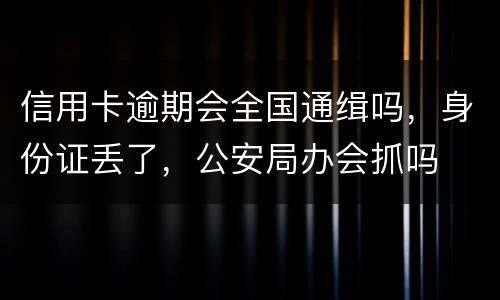 信用卡逾期会全国通缉吗，身份证丢了，公安局办会抓吗