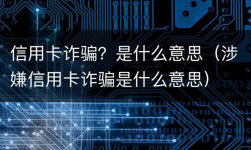 信用卡诈骗？是什么意思（涉嫌信用卡诈骗是什么意思）
