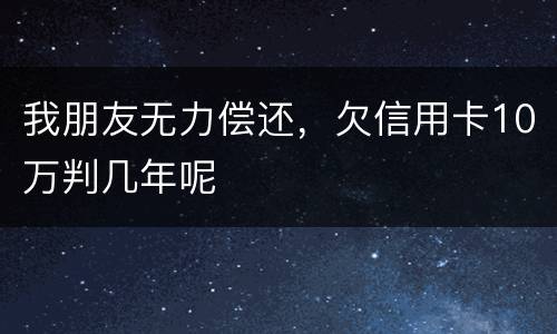 我朋友无力偿还，欠信用卡10万判几年呢