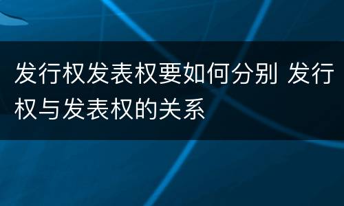 发行权发表权要如何分别 发行权与发表权的关系