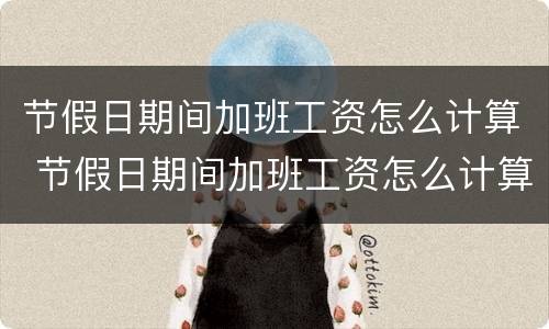 节假日期间加班工资怎么计算 节假日期间加班工资怎么计算公式