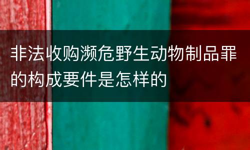非法收购濒危野生动物制品罪的构成要件是怎样的