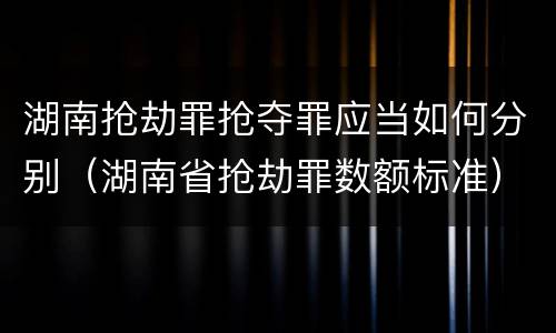 湖南抢劫罪抢夺罪应当如何分别（湖南省抢劫罪数额标准）