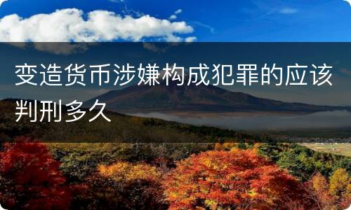 变造货币涉嫌构成犯罪的应该判刑多久