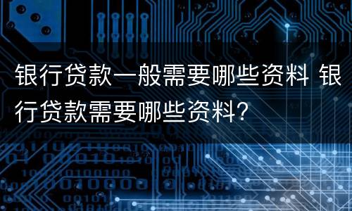 银行贷款一般需要哪些资料 银行贷款需要哪些资料?