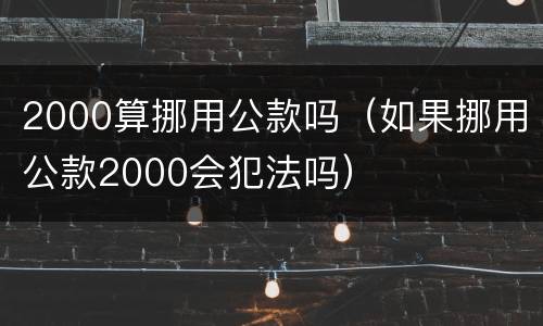 2000算挪用公款吗（如果挪用公款2000会犯法吗）