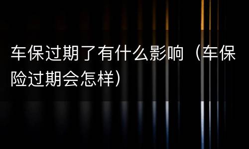 车保过期了有什么影响（车保险过期会怎样）