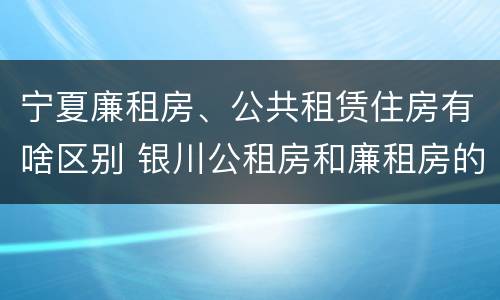 宁夏廉租房、公共租赁住房有啥区别 银川公租房和廉租房的区别