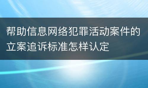 帮助信息网络犯罪活动案件的立案追诉标准怎样认定