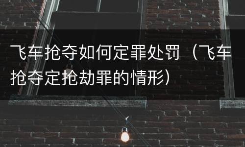 飞车抢夺如何定罪处罚（飞车抢夺定抢劫罪的情形）