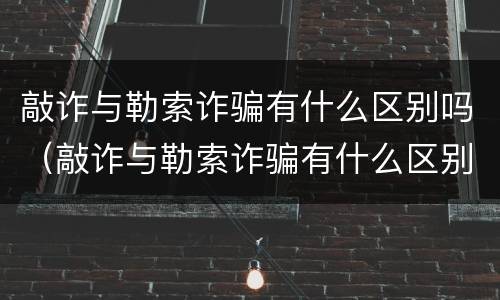 敲诈与勒索诈骗有什么区别吗（敲诈与勒索诈骗有什么区别吗）