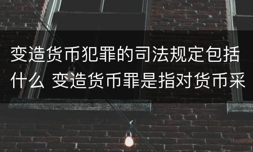 变造货币犯罪的司法规定包括什么 变造货币罪是指对货币采用什么方法