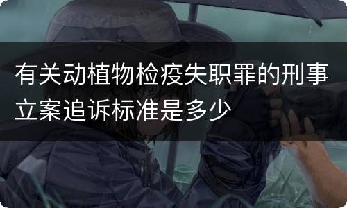 有关动植物检疫失职罪的刑事立案追诉标准是多少
