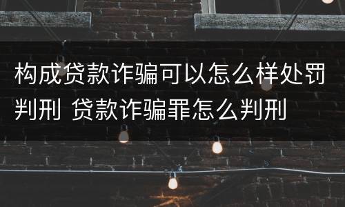构成贷款诈骗可以怎么样处罚判刑 贷款诈骗罪怎么判刑