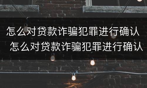 怎么对贷款诈骗犯罪进行确认 怎么对贷款诈骗犯罪进行确认处罚
